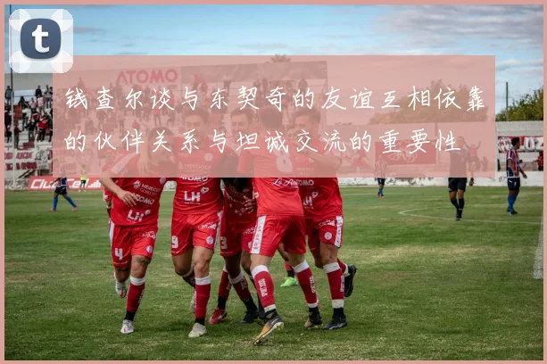 钱查尔谈与东契奇的友谊互相依靠的伙伴关系与坦诚交流的重要性