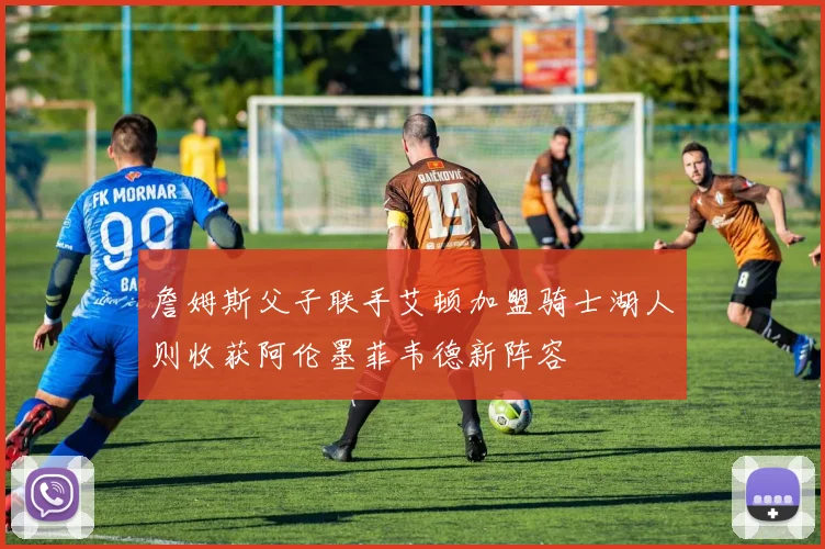 詹姆斯父子联手艾顿加盟骑士湖人则收获阿伦墨菲韦德新阵容