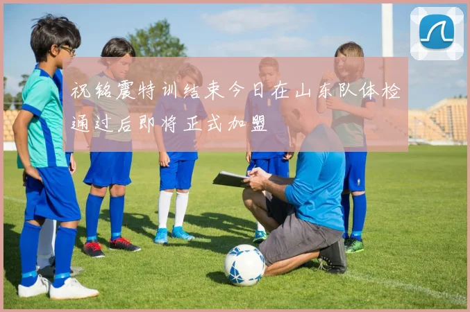 祝铭震特训结束今日在山东队体检通过后即将正式加盟