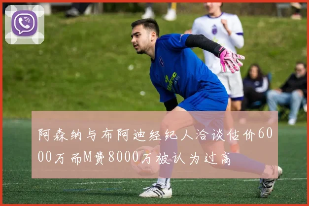 阿森纳与布阿迪经纪人洽谈估价6000万而M费8000万被认为过高
