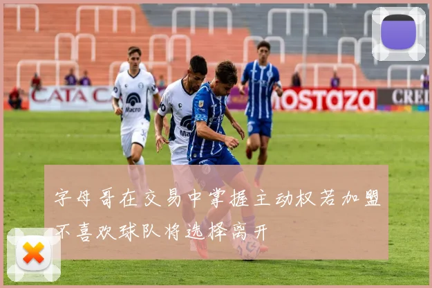 字母哥在交易中掌握主动权若加盟不喜欢球队将选择离开