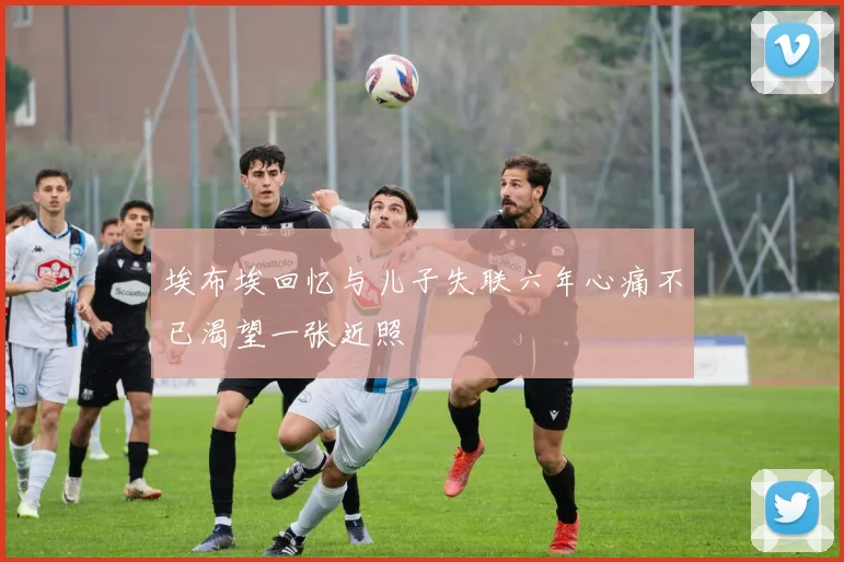 埃布埃回忆与儿子失联六年心痛不已渴望一张近照
