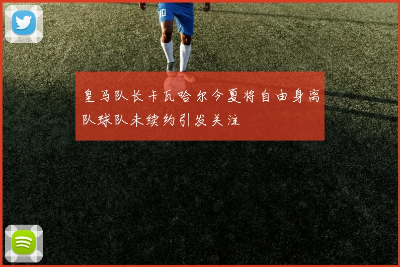 皇马队长卡瓦哈尔今夏将自由身离队球队未续约引发关注