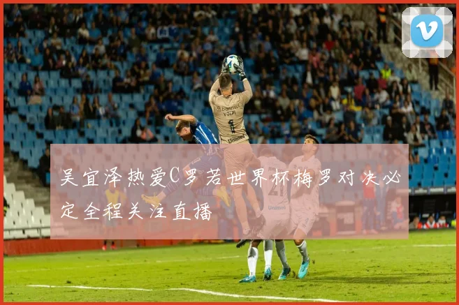 吴宜泽热爱C罗若世界杯梅罗对决必定全程关注直播