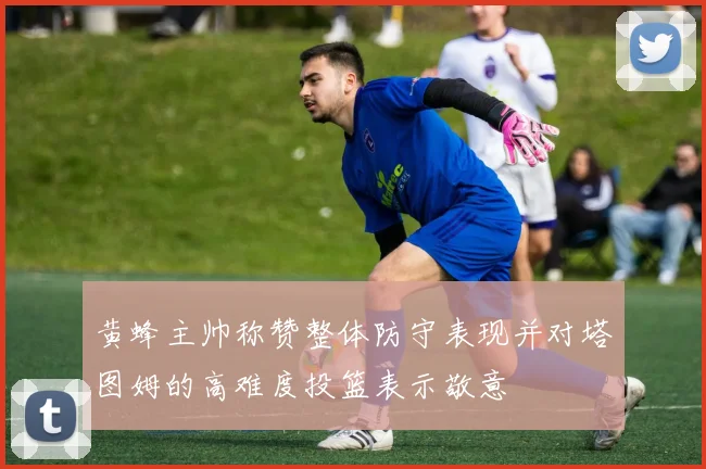 黄蜂主帅称赞整体防守表现并对塔图姆的高难度投篮表示敬意