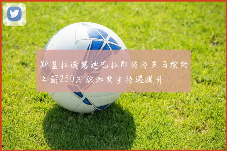 斯基拉透露迪巴拉即将与罗马续约年薪250万欧加奖金待遇提升