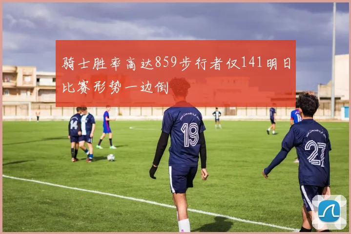 骑士胜率高达859步行者仅141明日比赛形势一边倒