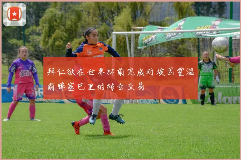 拜仁欲在世界杯前完成对埃因霍温前锋塞巴里的转会交易