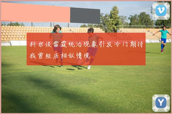 科尔谈雷霆统治现象引发冷门期待我曾经历相似情境