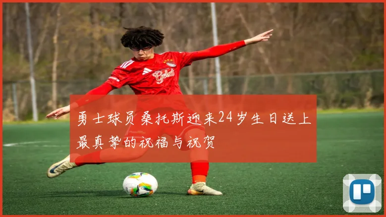 勇士球员桑托斯迎来24岁生日送上最真挚的祝福与祝贺