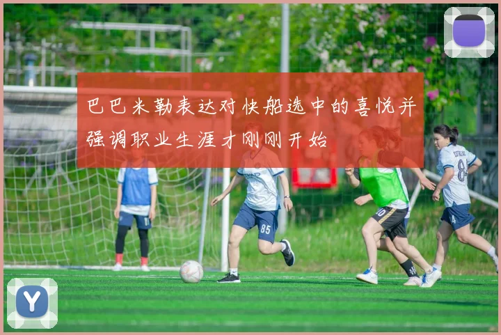 巴巴米勒表达对快船选中的喜悦并强调职业生涯才刚刚开始