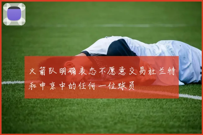 火箭队明确表态不愿意交易杜兰特和申京中的任何一位球员