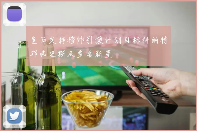 皇马支持穆帅引援计划目标科纳特邓弗里斯及多名新星