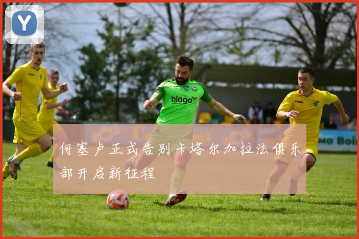 何塞卢正式告别卡塔尔加拉法俱乐部开启新征程