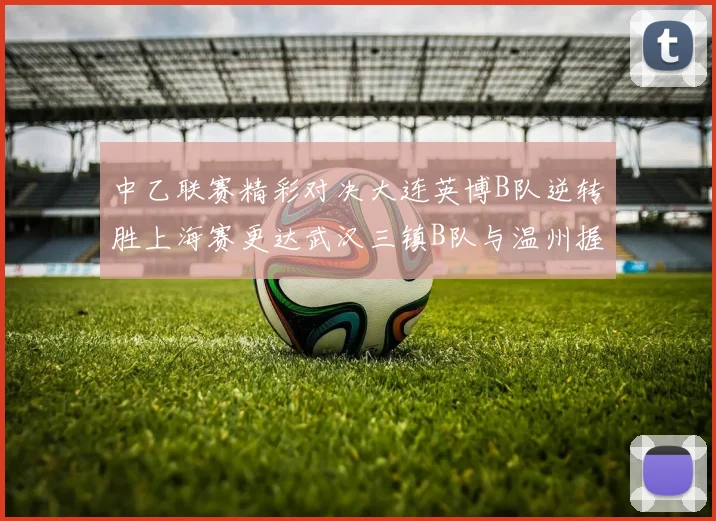 中乙联赛精彩对决大连英博B队逆转胜上海赛更达武汉三镇B队与温州握手言和