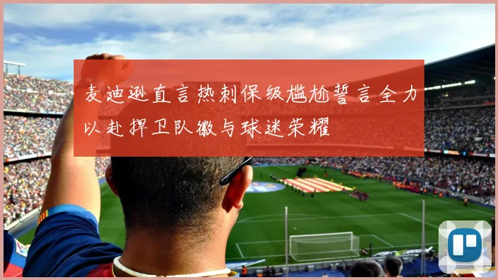 麦迪逊直言热刺保级尴尬誓言全力以赴捍卫队徽与球迷荣耀