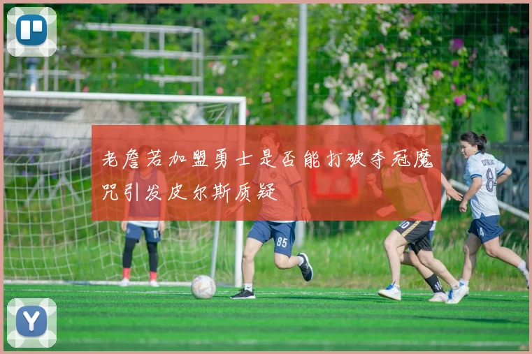老詹若加盟勇士是否能打破夺冠魔咒引发皮尔斯质疑