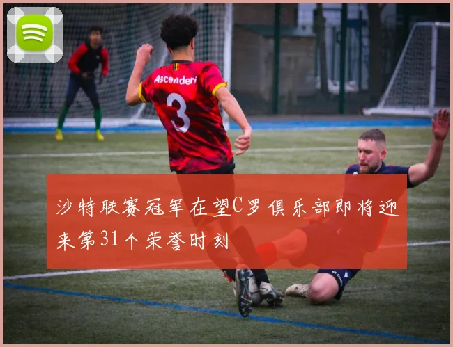 沙特联赛冠军在望C罗俱乐部即将迎来第31个荣誉时刻