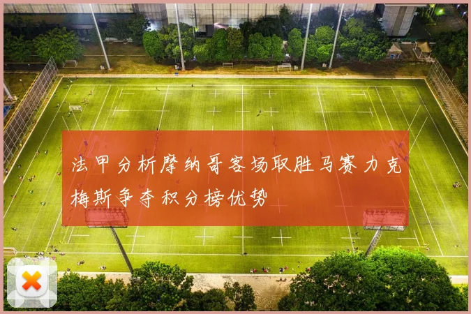 法甲分析摩纳哥客场取胜马赛力克梅斯争夺积分榜优势