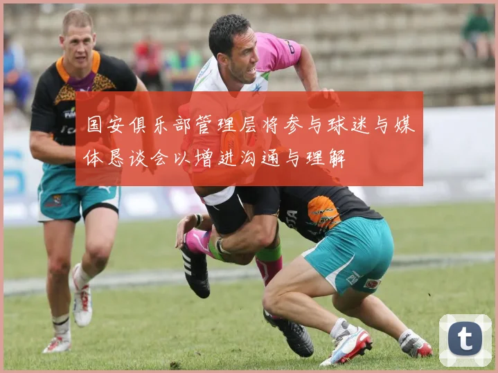 国安俱乐部管理层将参与球迷与媒体恳谈会以增进沟通与理解