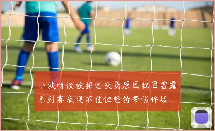 小波特谈被掘金交易原因称因雷霆系列赛表现不佳但坚持带伤作战