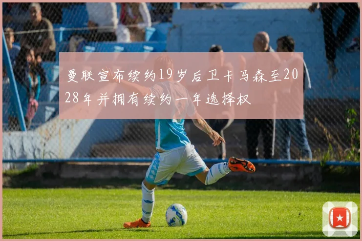 曼联宣布续约19岁后卫卡马森至2028年并拥有续约一年选择权