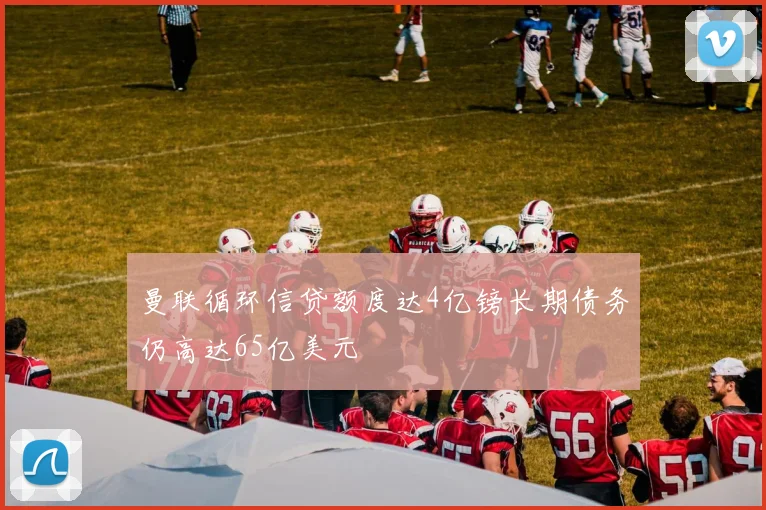 曼联循环信贷额度达4亿镑长期债务仍高达65亿美元