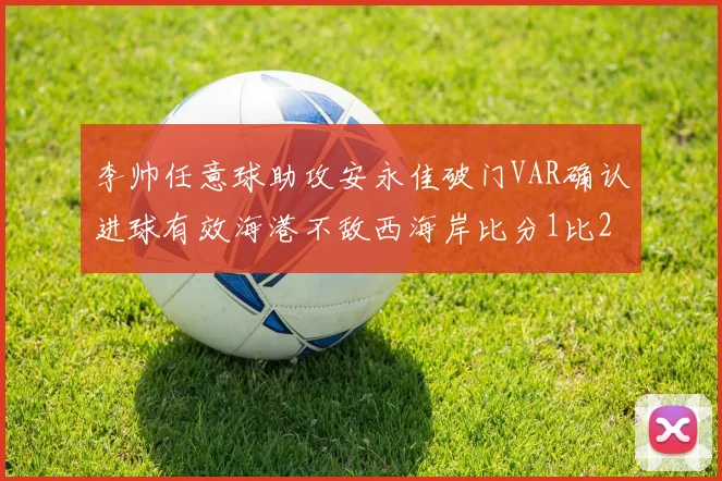李帅任意球助攻安永佳破门VAR确认进球有效海港不敌西海岸比分1比2