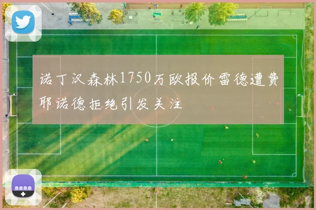 诺丁汉森林1750万欧报价雷德遭费耶诺德拒绝引发关注