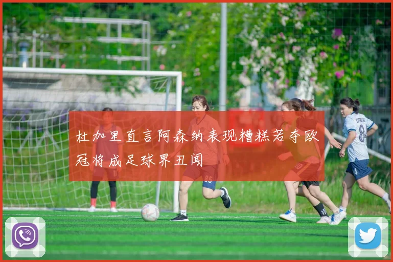 杜加里直言阿森纳表现糟糕若夺欧冠将成足球界丑闻