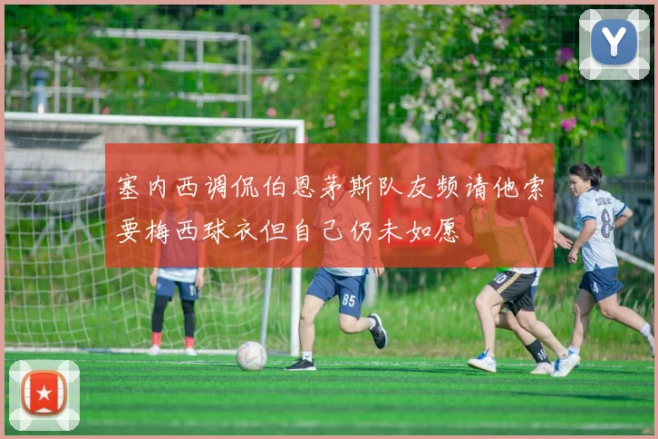 塞内西调侃伯恩茅斯队友频请他索要梅西球衣但自己仍未如愿
