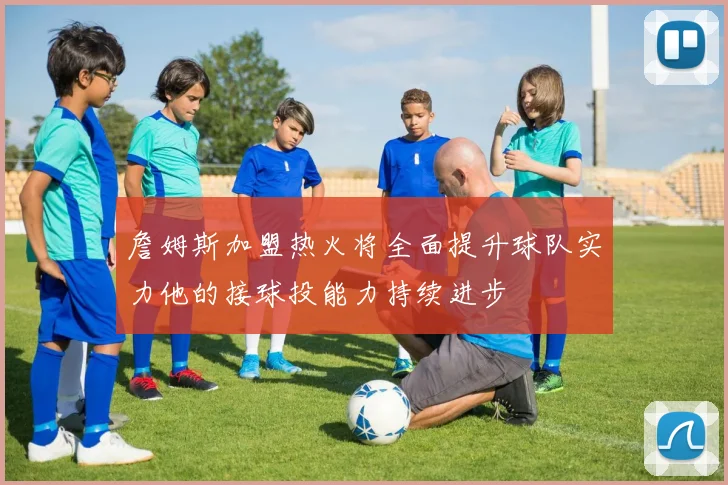 詹姆斯加盟热火将全面提升球队实力他的接球投能力持续进步