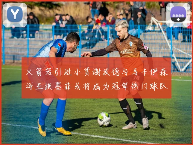 火箭若引进小贾谢泼德与马卡伊森海王换墨菲或将成为冠军热门球队