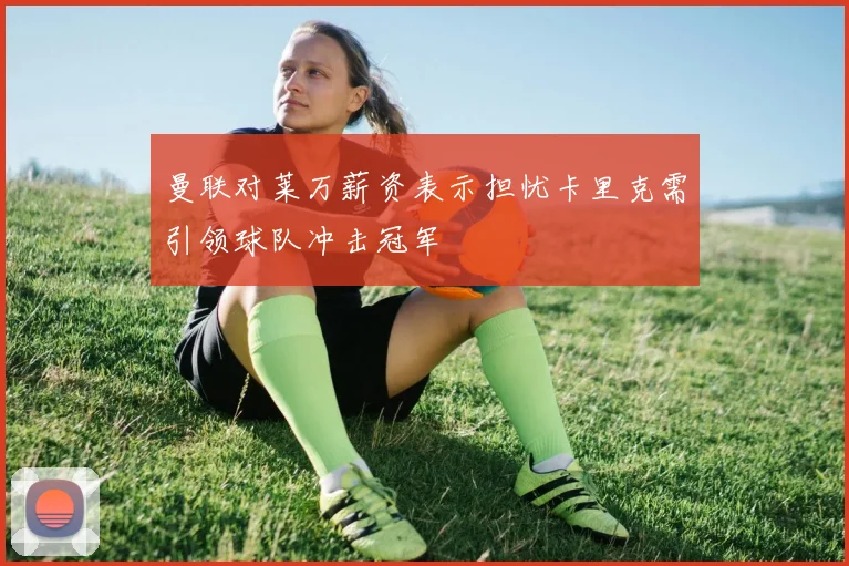 曼联对莱万薪资表示担忧卡里克需引领球队冲击冠军